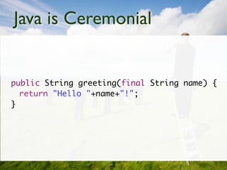 Java is Ceremonial


public String greeting(final String name) {
  return "Hello "+name+"!";
}
 