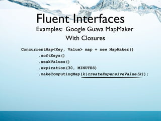 Fluent Interfaces
      Examples: Google Guava MapMaker
                With Closures
ConcurrentMap<Key, Value> map = new MapMaker()
       .softKeys()
       .weakValues()
       .expiration(30, MINUTES)
       .makeComputingMap(k|createExpensiveValue(k));
 