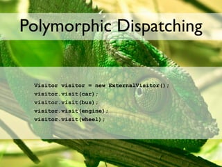 Polymorphic Dispatching


 Visitor visitor = new ExternalVisitor();
 visitor.visit(car);
 visitor.visit(bus);
 visitor.visit(engine);
 visitor.visit(wheel);
 