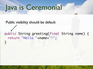 Java is Ceremonial
Public visibility should be default


public String greeting(final String name) {
  return "Hello "+name+"!";
}
 