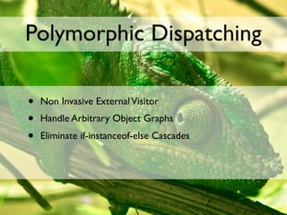Polymorphic Dispatching

•   Non Invasive External Visitor
•   Handle Arbitrary Object Graphs
•   Eliminate if-instanceof-else Cascades
 