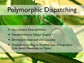 Polymorphic Dispatching

•   Non Invasive External Visitor
•   Handle Arbitrary Object Graphs
•   Eliminate if-instanceof-else Cascades
•   Dispatch According to Runtime Type of Arguments
    (Like switch-Statement on Types)
 