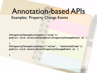 Annotation-based APIs
 Examples: Property Change Events



@PropertyChangeListener({“size”})
public void invalidateLayout(PropertyChangeEvent e) {
  ..
}
@PropertyChangeListener({“value”, “selectedItem”})
public void revalidate(PropertyChangeEvent e) {
  ..
}
 