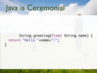Java is Ceremonial


public String greeting(final String name) {
  return "Hello "+name+"!";
}
 