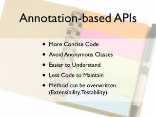 Annotation-based APIs

    •   More Concise Code
    •   Avoid Anonymous Classes
    •   Easier to Understand
    •   Less Code to Maintain
    •   Method can be overwritten
        (Extensibility, Testability)
 