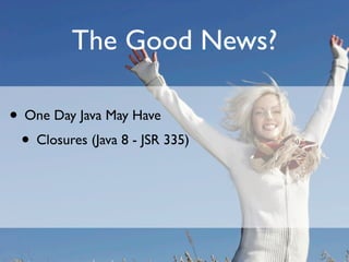 The Good News?

• One Day Java May Have
 • Closures (Java 8 - JSR 335)
 