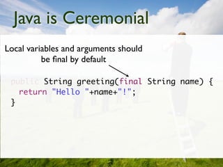 Java is Ceremonial
Local variables and arguments should
          be ﬁnal by default

 public String greeting(final String name) {
   return "Hello "+name+"!";
 }
 