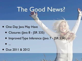 The Good News?

• One Day Java May Have
 • Closures (Java 8 - JSR 335)
 • Improved Type Inference (Java 7 - JSR 334)
 • ...
• Due 2011 & 2012
 