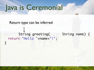 Java is Ceremonial
  Return type can be inferred


public String greeting(final String name) {
  return "Hello "+name+"!";
}
 