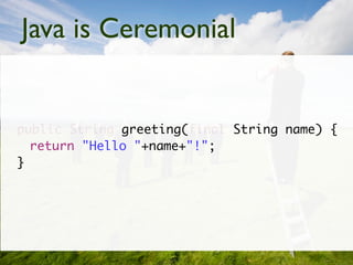 Java is Ceremonial


public String greeting(final String name) {
  return "Hello "+name+"!";
}
 