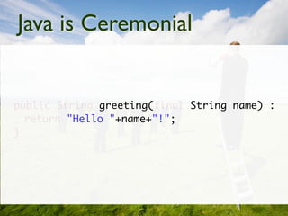 Java is Ceremonial


public String greeting(final String name) :
  return "Hello "+name+"!";
}
 