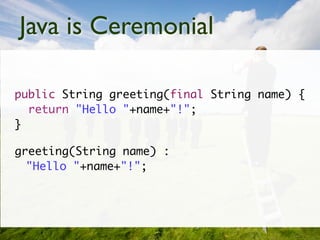 Java is Ceremonial

public String greeting(final String name) {
  return "Hello "+name+"!";
}

greeting(String name) :
  "Hello "+name+"!";
 