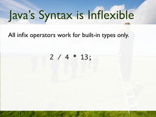 Java’s Syntax is Inﬂexible
All inﬁx operators work for built-in types only.


                2 / 4 * 13;
 