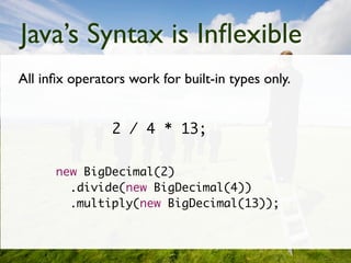 Java’s Syntax is Inﬂexible
All inﬁx operators work for built-in types only.


                2 / 4 * 13;

      new BigDecimal(2)
        .divide(new BigDecimal(4))
        .multiply(new BigDecimal(13));
 