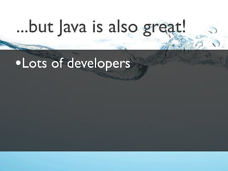...but Java is also great!
•Lots of developers
 