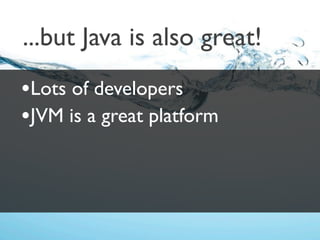 ...but Java is also great!
•Lots of developers
•JVM is a great platform
 