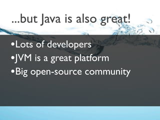 ...but Java is also great!
•Lots of developers
•JVM is a great platform
•Big open-source community
 