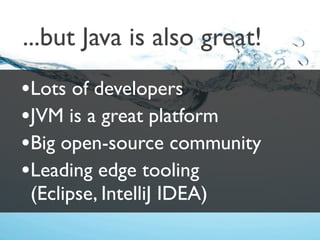 ...but Java is also great!
•Lots of developers
•JVM is a great platform
•Big open-source community
•Leading edge tooling
 (Eclipse, IntelliJ IDEA)
 