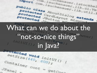 What can we do about the
  “not-so-nice things”
        in Java?
 