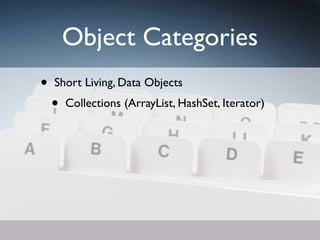Object Categories
•   Short Living, Data Objects
    •   Collections (ArrayList, HashSet, Iterator)
 
