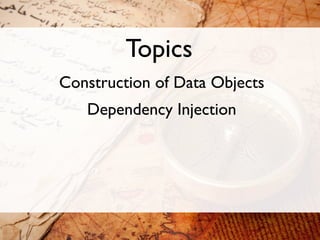 Topics
Construction of Data Objects
   Dependency Injection
 