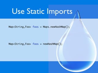 Use Static Imports
Map<String,Foo> foos = Maps.newHashMap();




Map<String,Foo> foos = newHashMap();
 