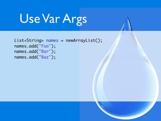 Use Var Args
List<String> names = newArrayList();
names.add("Foo");
names.add("Bar");
names.add("Baz");
 