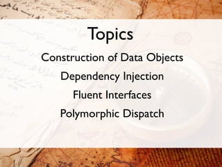Topics
Construction of Data Objects
   Dependency Injection
      Fluent Interfaces
   Polymorphic Dispatch
 