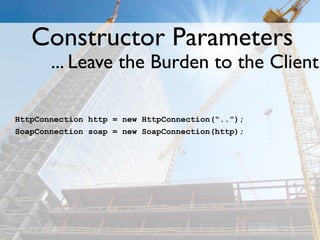 Constructor Parameters
       ... Leave the Burden to the Client

HttpConnection http = new HttpConnection(“..”);
SoapConnection soap = new SoapConnection(http);
 