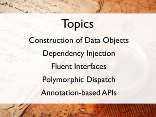 Topics
Construction of Data Objects
   Dependency Injection
      Fluent Interfaces
   Polymorphic Dispatch
   Annotation-based APIs
 