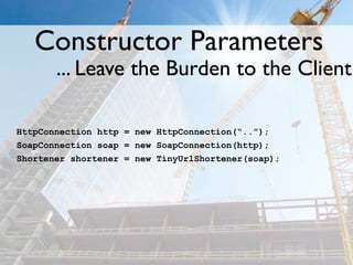 Constructor Parameters
       ... Leave the Burden to the Client

HttpConnection http = new HttpConnection(“..”);
SoapConnection soap = new SoapConnection(http);
Shortener shortener = new TinyUrlShortener(soap);
 