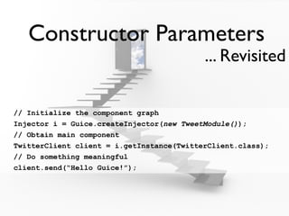 Constructor Parameters
                                           ... Revisited

// Initialize the component graph
Injector i = Guice.createInjector(new TweetModule());
// Obtain main component
TwitterClient client = i.getInstance(TwitterClient.class);
// Do something meaningful
client.send(“Hello Guice!”);
 