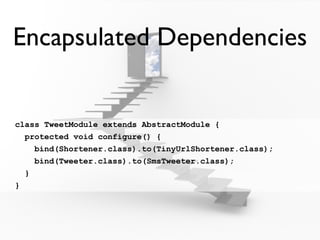 Encapsulated Dependencies


class TweetModule extends AbstractModule {
  protected void configure() {
    bind(Shortener.class).to(TinyUrlShortener.class);
    bind(Tweeter.class).to(SmsTweeter.class);
  }
}
 