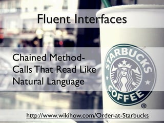 Fluent Interfaces

Chained Method-
Calls That Read Like
Natural Language


   http://www.wikihow.com/Order-at-Starbucks
 