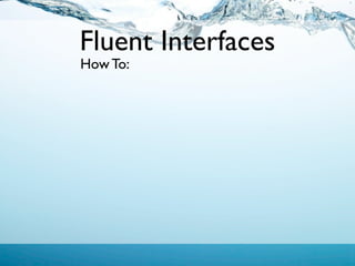 Fluent Interfaces
How To:
 