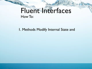 Fluent Interfaces
 How To:


1. Methods Modify Internal State and
 