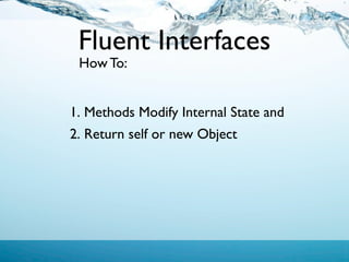 Fluent Interfaces
 How To:


1. Methods Modify Internal State and
2. Return self or new Object
 