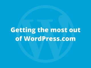Getting the most out
of WordPress.com
 
