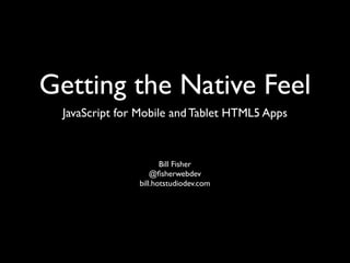 Getting the Native Feel
 JavaScript for Mobile and Tablet HTML5 Apps



                      Bill Fisher
                   @ﬁsherwebdev
               bill.hotstudiodev.com
 