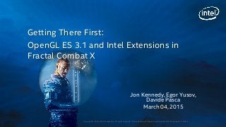 Copyright © 2015, Intel Corporation. All rights reserved. *Other names and brands may be claimed as the property of others.
Jon Kennedy, Egor Yusov,
Davide Pasca
March 04, 2015
Getting There First:
OpenGL ES 3.1 and Intel Extensions in
Fractal Combat X
 