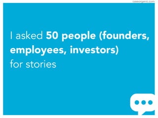 caseorganic.com
I asked 50 people (founders,
employees, investors)
for stories
 