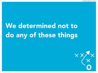 caseorganic.com
We determined not to
do any of these things
 