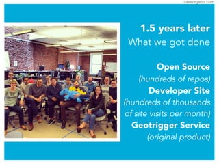 caseorganic.com
1.5 years later
What we got done
!
Open Source
(hundreds of repos)
Developer Site
(hundreds of thousands
of site visits per month)
Geotrigger Service
(original product)
 