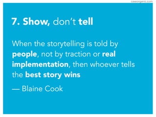 caseorganic.com
When the storytelling is told by
people, not by traction or real
implementation, then whoever tells
the best story wins
— Blaine Cook
7. Show, don’t tell
 