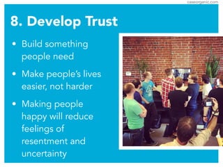 caseorganic.com
8. Develop Trust
• Build something
people need
• Make people’s lives
easier, not harder
• Making people
happy will reduce
feelings of
resentment and
uncertainty
 