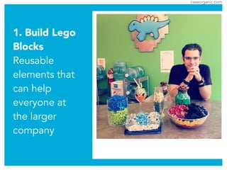 caseorganic.com
1. Build Lego
Blocks
Reusable
elements that
can help
everyone at
the larger
company
 