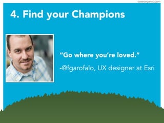 caseorganic.com
“Go where you’re loved.”
-@fgarofalo, UX designer at Esri
4. Find your Champions
 
