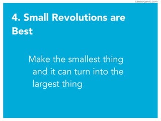 caseorganic.com
4. Small Revolutions are
Best
Make the smallest thing
and it can turn into the
largest thing
 