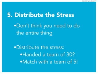 caseorganic.com
5. Distribute the Stress
•Don’t think you need to do
the entire thing
!
•Distribute the stress:
•Handed a team of 30?
•Match with a team of 5!
 