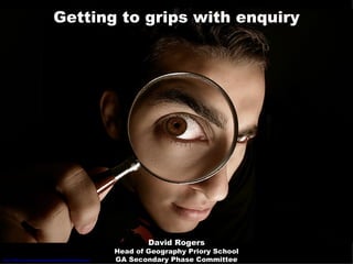 Getting to grips with enquiry http://flickr.com/photos/borghetti/43058749/sizes/o/   David Rogers Head of Geography Priory School GA Secondary Phase Committee 